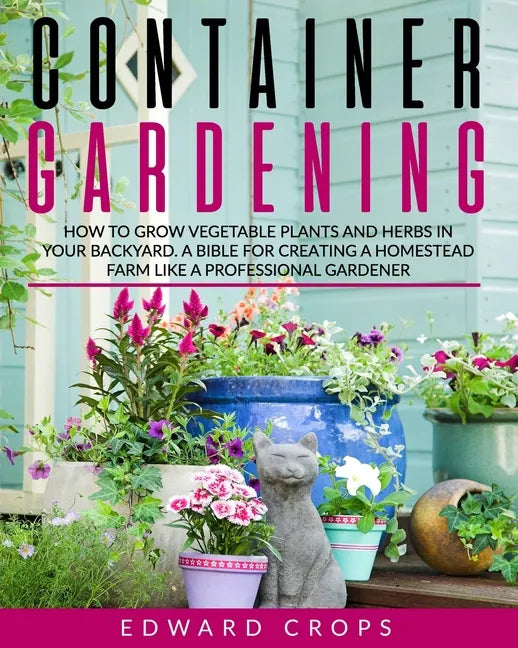 Container Gardening: How to Grow Vegetable Plants and Herbs in Your Backyard. A Bible for Creating a Homestead Farm Like a Professional Gar - Paperback - Concordia Style Boutique