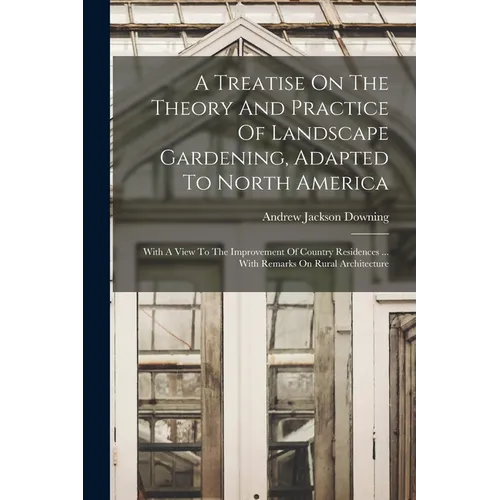A Treatise On The Theory And Practice Of Landscape Gardening, Adapted To North America: With A View To The Improvement Of Country Residences ... With - Paperback - Concordia Style Boutique