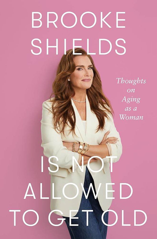 Brooke Shields Is Not Allowed to Get Old: Thoughts on Aging as a Woman by Brooke Shields, Rachel Bertsche - Concordia Style Boutique