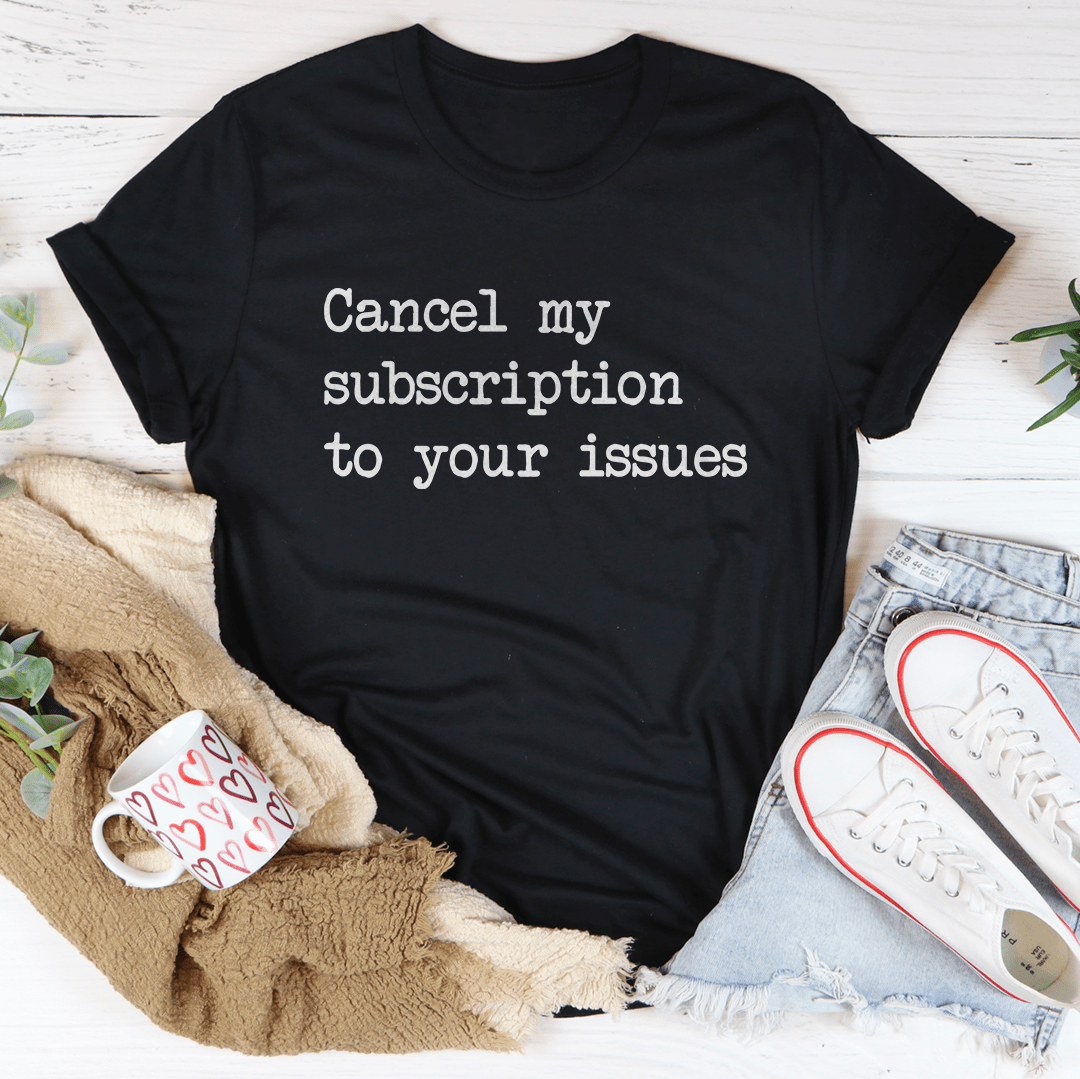 Cancel My Subscription To Your Issues Tee - Concordia Style Boutique