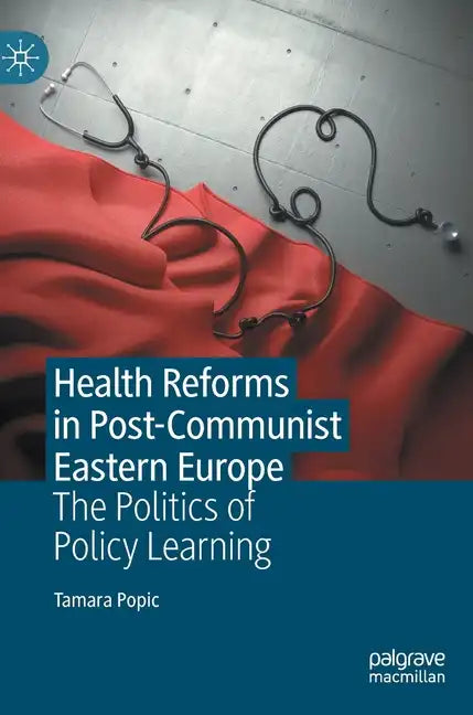 Health Reforms in Post-Communist Eastern Europe: The Politics of Policy Learning - Hardcover - Concordia Style Boutique